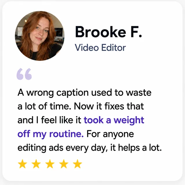 Brooke F., Video Editor: “It fixes wrong captions and took a weight off my routine.”