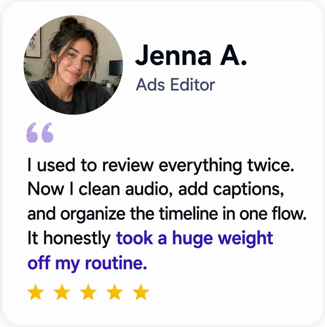 Jenna A., Ads Editor: “Clean audio, captions and timeline in one flow — a huge weight off my routine.”